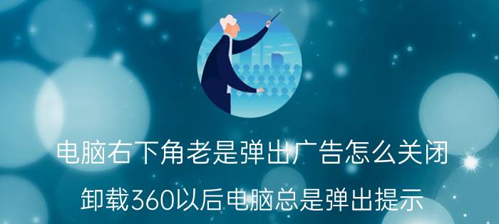 电脑右下角老是弹出广告怎么关闭 卸载360以后电脑总是弹出提示？